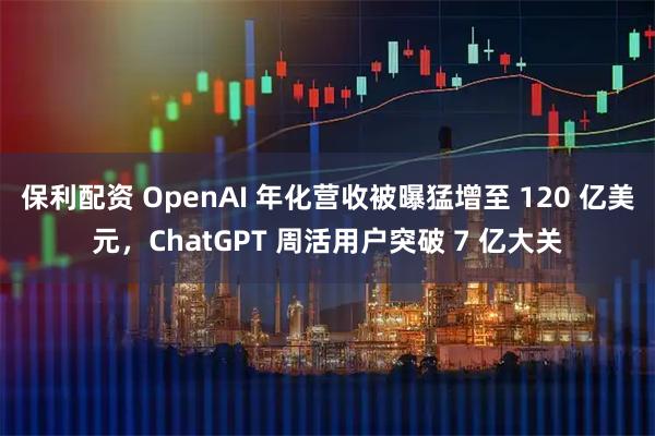 保利配资 OpenAI 年化营收被曝猛增至 120 亿美元，ChatGPT 周活用户突破 7 亿大关