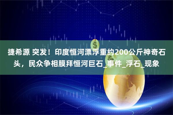 捷希源 突发！印度恒河漂浮重约200公斤神奇石头，民众争相膜拜恒河巨石_事件_浮石_现象