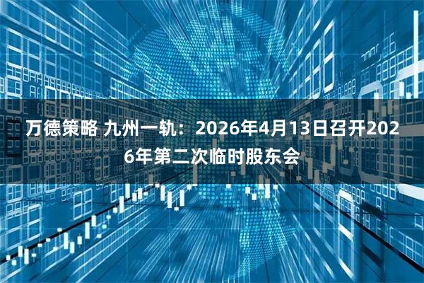 万德策略 九州一轨：2026年4月13日召开2026年第二次临时股东会