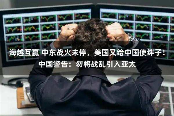 海越互赢 中东战火未停，美国又给中国使绊子！中国警告：勿将战乱引入亚太