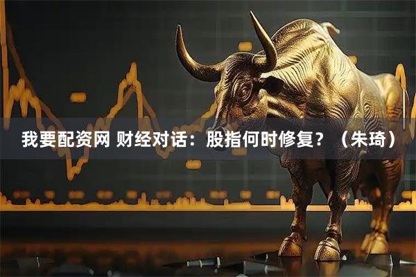 我要配资网 财经对话：股指何时修复？（朱琦）