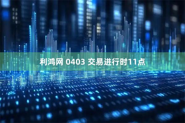 利鸿网 0403 交易进行时11点