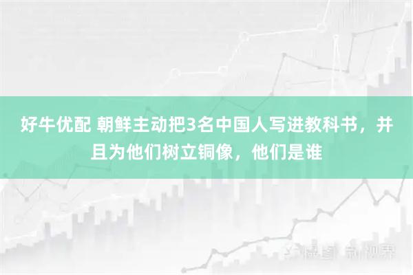 好牛优配 朝鲜主动把3名中国人写进教科书，并且为他们树立铜像，他们是谁