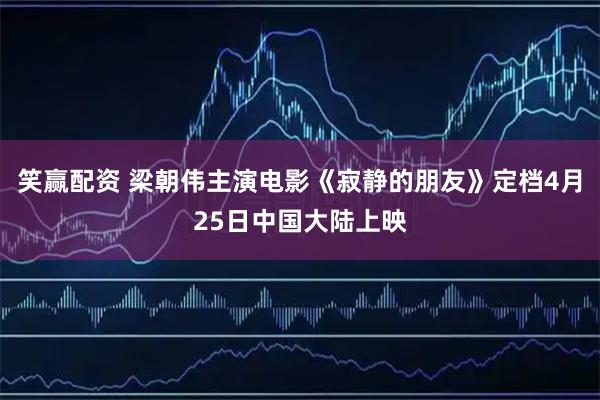 笑赢配资 梁朝伟主演电影《寂静的朋友》定档4月25日中国大陆上映